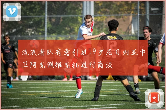 流浪者队有意引进19岁尼日利亚中卫阿克佩维克托进行商谈