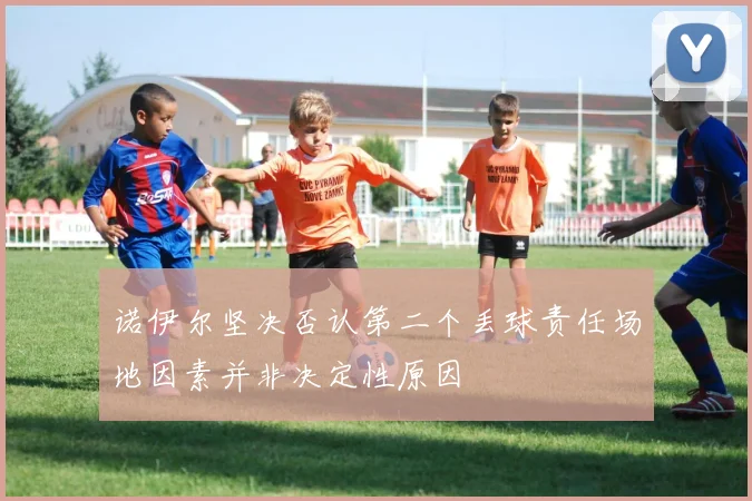 诺伊尔坚决否认第二个丢球责任场地因素并非决定性原因