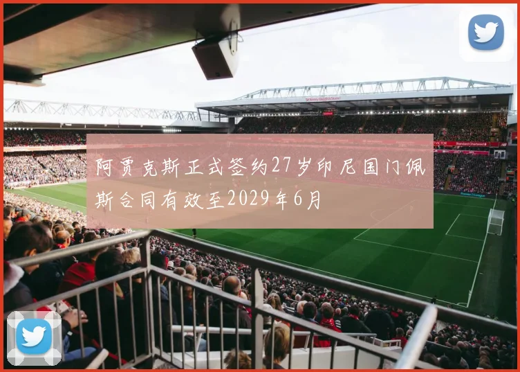 阿贾克斯正式签约27岁印尼国门佩斯合同有效至2029年6月