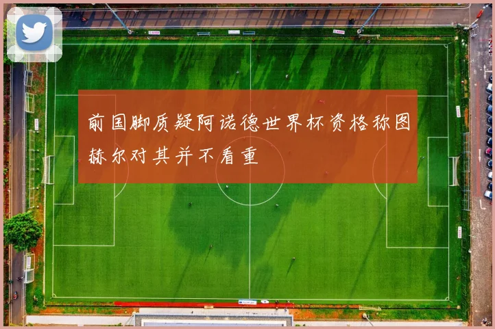 前国脚质疑阿诺德世界杯资格称图赫尔对其并不看重