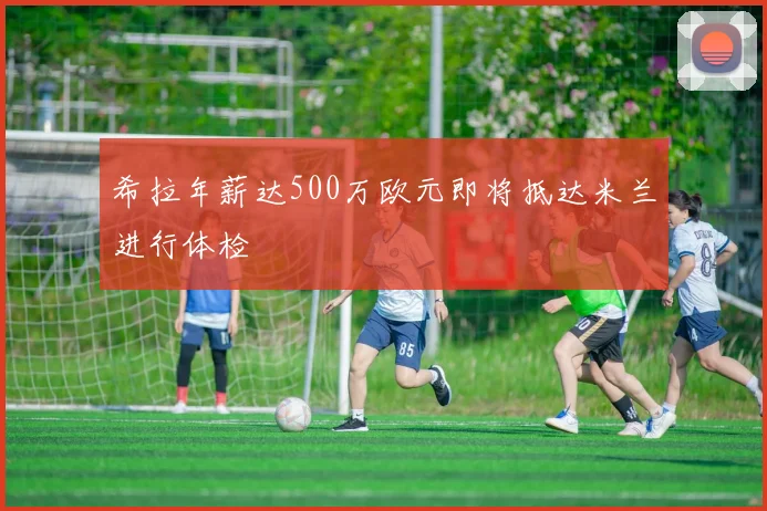 希拉年薪达500万欧元即将抵达米兰进行体检