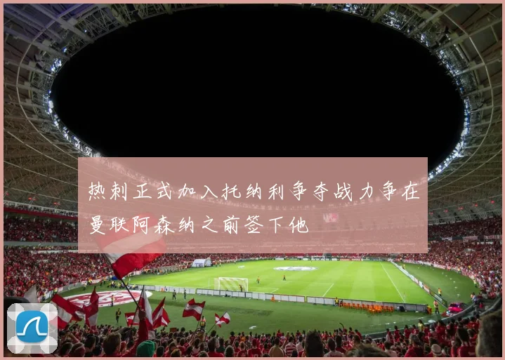 热刺正式加入托纳利争夺战力争在曼联阿森纳之前签下他