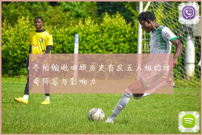 乔约翰逊回顾历史首发五人组的传奇阵容与影响力