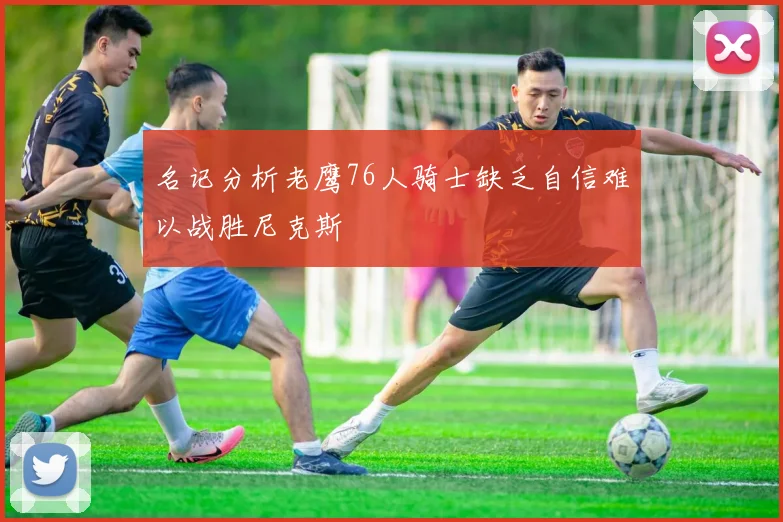 名记分析老鹰76人骑士缺乏自信难以战胜尼克斯