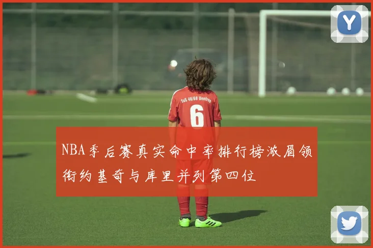 NBA季后赛真实命中率排行榜浓眉领衔约基奇与库里并列第四位