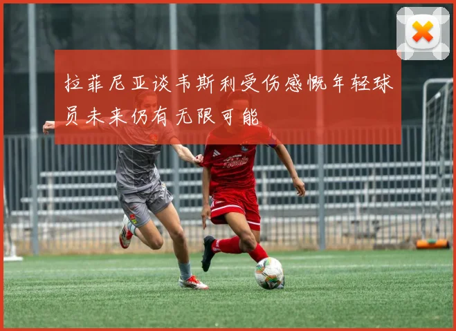 拉菲尼亚谈韦斯利受伤感慨年轻球员未来仍有无限可能