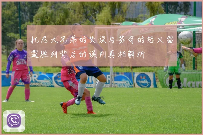 托尼大兄弟的失误与芬奇的怒火雷霆胜利背后的误判真相解析