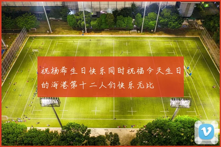 祝杨希生日快乐同时祝福今天生日的海港第十二人们快乐无比