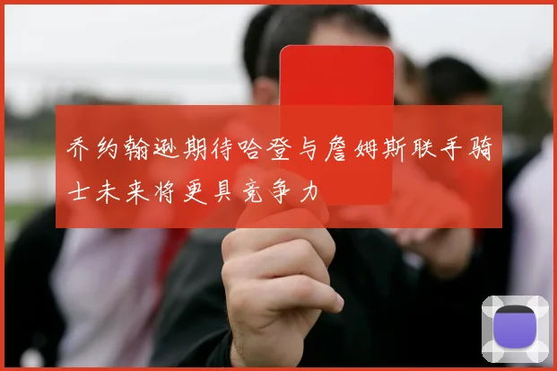 乔约翰逊期待哈登与詹姆斯联手骑士未来将更具竞争力