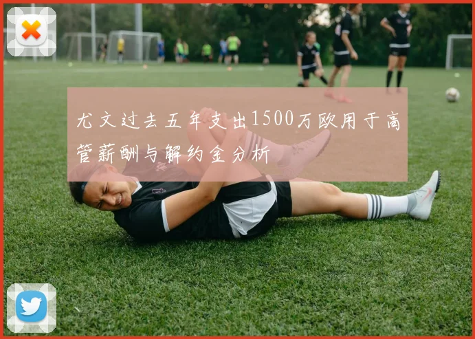 尤文过去五年支出1500万欧用于高管薪酬与解约金分析