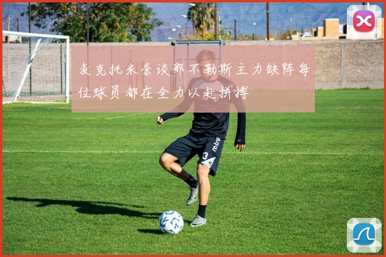 麦克托米奈谈那不勒斯主力缺阵每位球员都在全力以赴拼搏