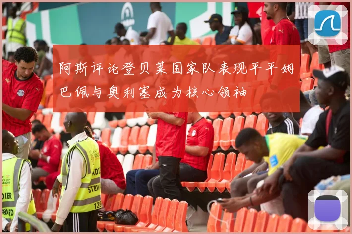 阿斯评论登贝莱国家队表现平平姆巴佩与奥利塞成为核心领袖