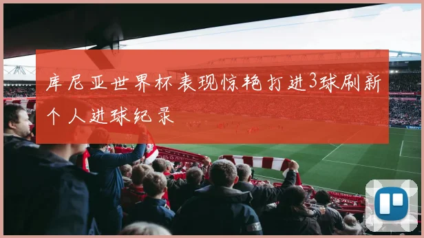 库尼亚世界杯表现惊艳打进3球刷新个人进球纪录
