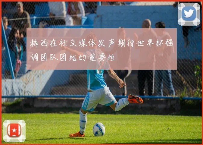 梅西在社交媒体发声期待世界杯强调团队团结的重要性