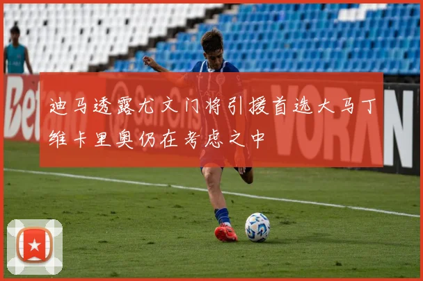 迪马透露尤文门将引援首选大马丁维卡里奥仍在考虑之中