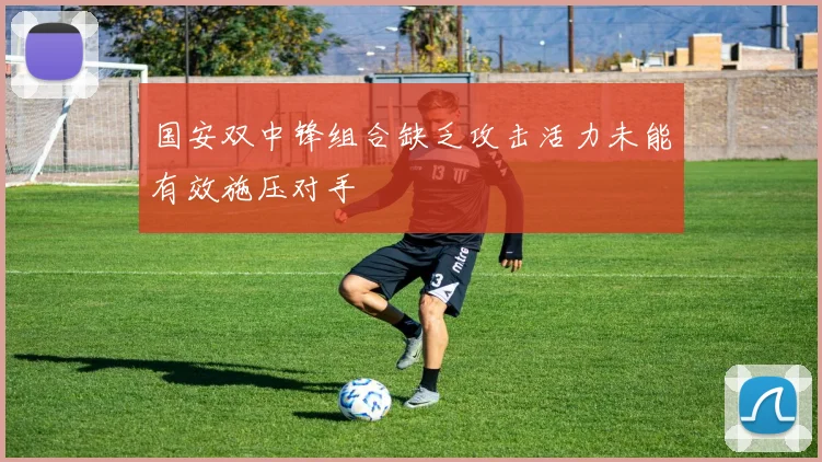 国安双中锋组合缺乏攻击活力未能有效施压对手