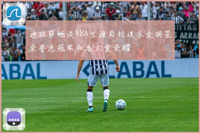 迪班萨畅谈NBA生涯目标追求全明星荣誉总冠军和名人堂荣耀