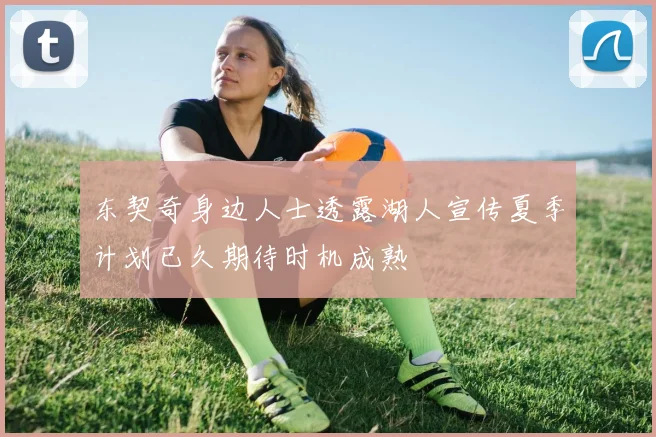 东契奇身边人士透露湖人宣传夏季计划已久期待时机成熟