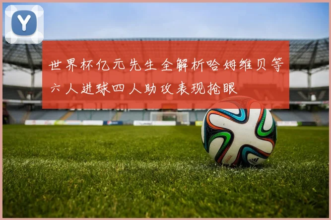 世界杯亿元先生全解析哈姆维贝等六人进球四人助攻表现抢眼