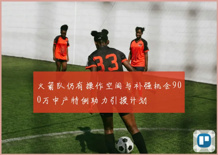 火箭队仍有操作空间与补强机会900万中产特例助力引援计划