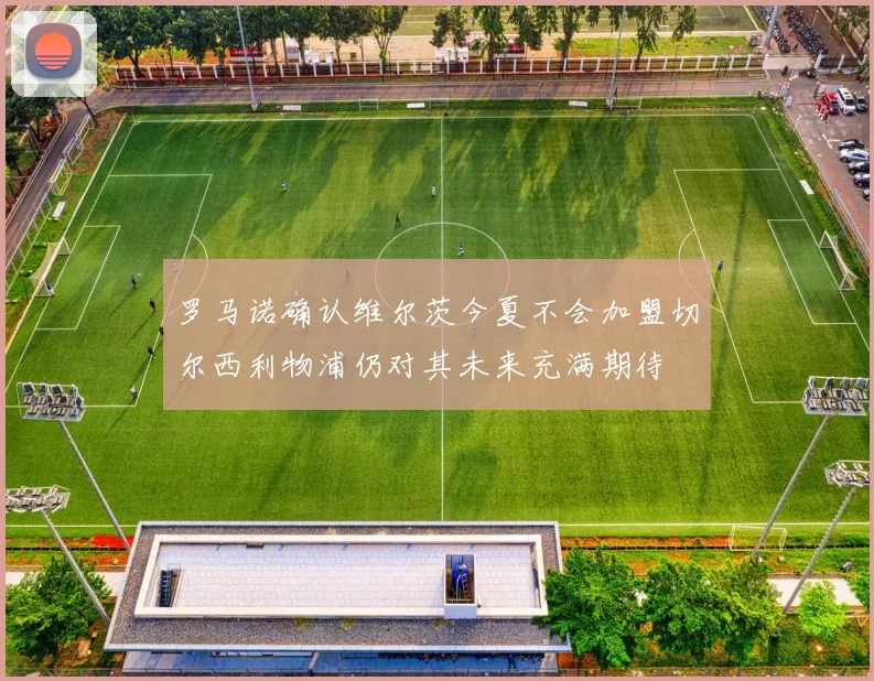 罗马诺确认维尔茨今夏不会加盟切尔西利物浦仍对其未来充满期待