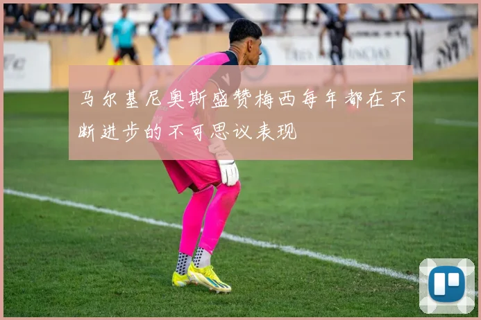 马尔基尼奥斯盛赞梅西每年都在不断进步的不可思议表现