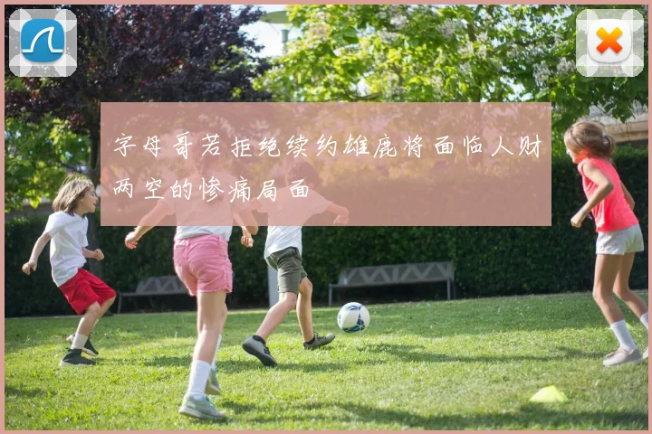 字母哥若拒绝续约雄鹿将面临人财两空的惨痛局面