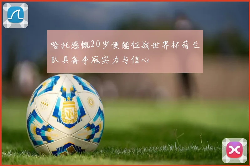 哈托感慨20岁便能征战世界杯荷兰队具备夺冠实力与信心