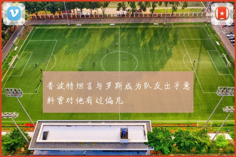 香波特坦言与罗斯成为队友出乎意料曾对他有过偏见