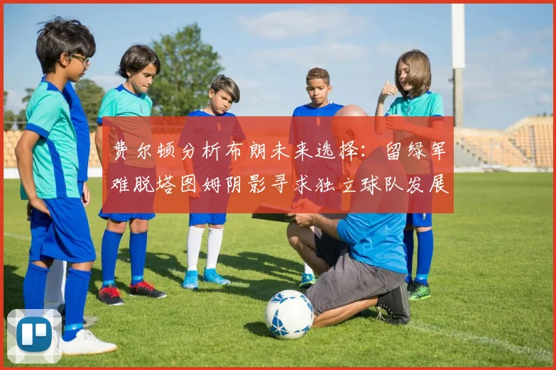 费尔顿分析布朗未来选择：留绿军难脱塔图姆阴影寻求独立球队发展