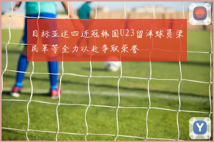 目标亚运四连冠韩国U23留洋球员梁民革等全力以赴争取荣誉