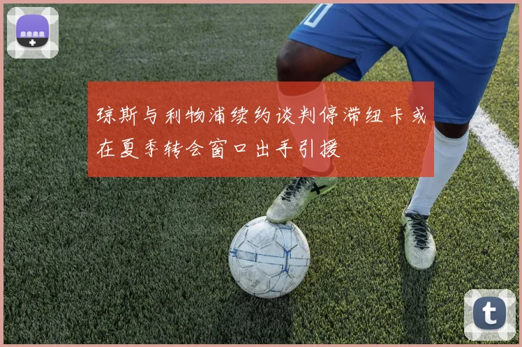 琼斯与利物浦续约谈判停滞纽卡或在夏季转会窗口出手引援